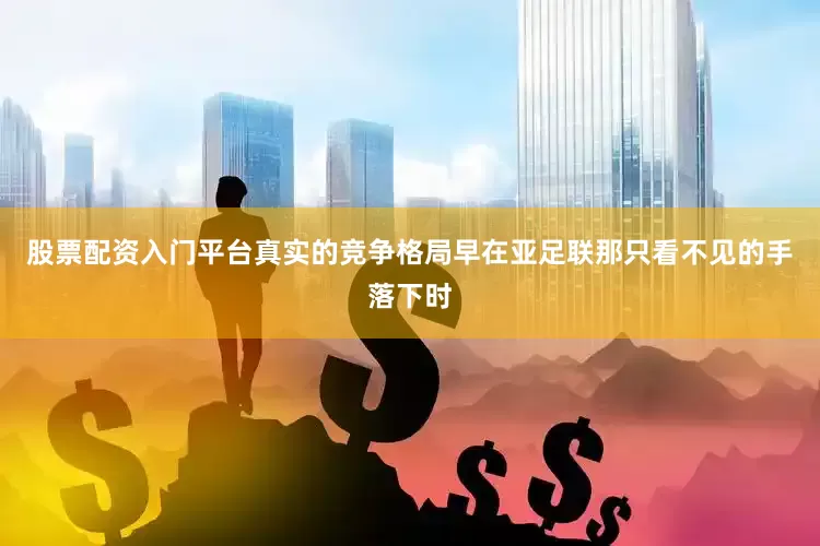 股票配资入门平台真实的竞争格局早在亚足联那只看不见的手落下时