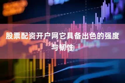 股票配资开户网它具备出色的强度与韧性