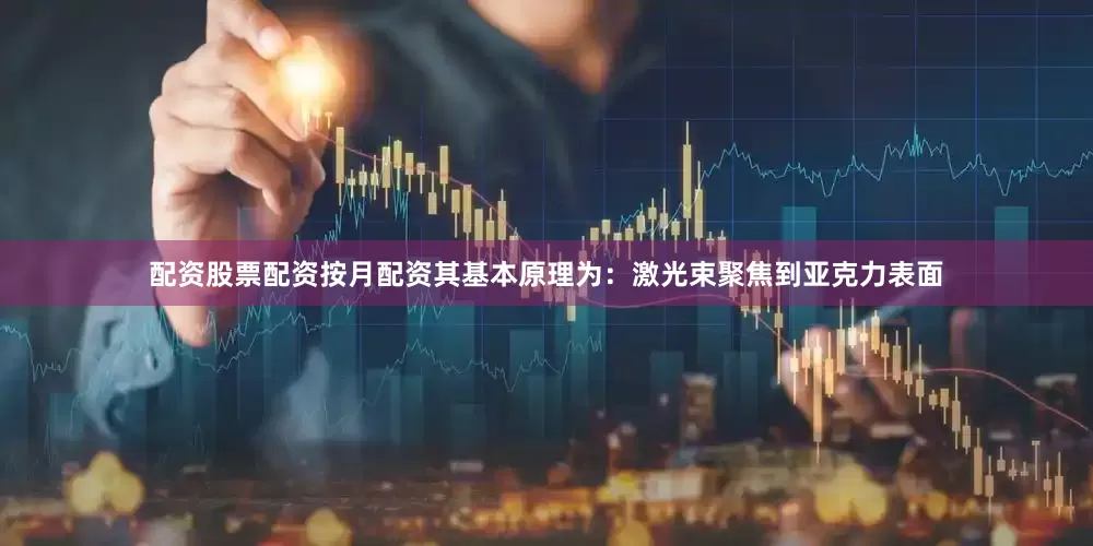 配资股票配资按月配资其基本原理为：激光束聚焦到亚克力表面