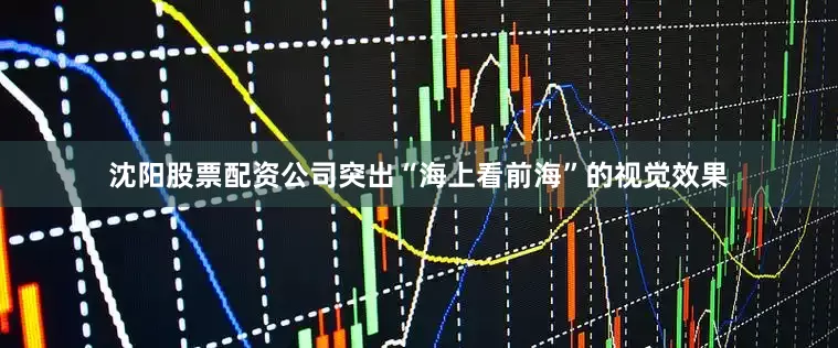 沈阳股票配资公司突出“海上看前海”的视觉效果