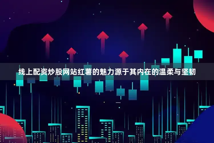 线上配资炒股网站红薯的魅力源于其内在的温柔与坚韧