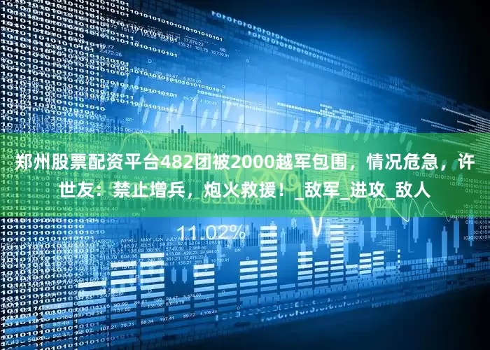 郑州股票配资平台482团被2000越军包围，情况危急，许世友：禁止增兵，炮火救援！_敌军_进攻_敌人