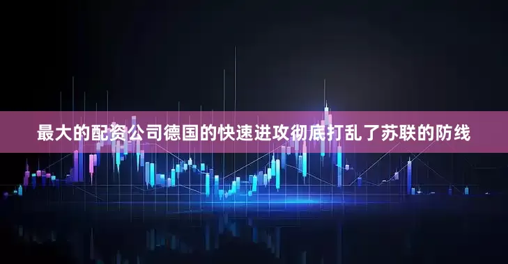 最大的配资公司德国的快速进攻彻底打乱了苏联的防线