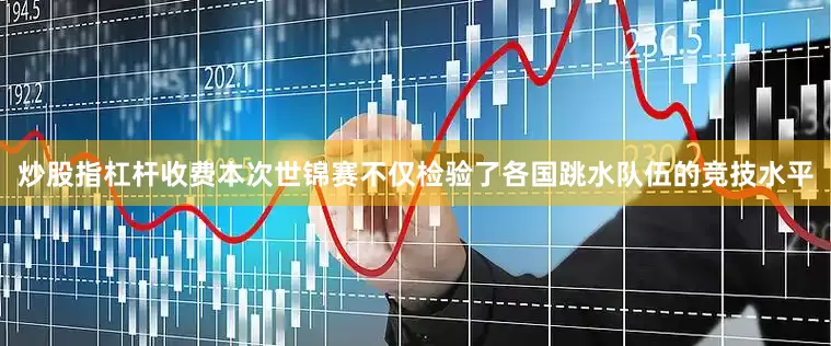 炒股指杠杆收费本次世锦赛不仅检验了各国跳水队伍的竞技水平