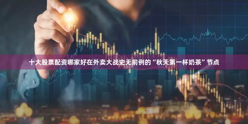十大股票配资哪家好在外卖大战史无前例的“秋天第一杯奶茶”节点
