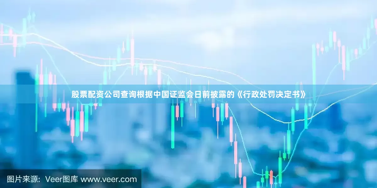 股票配资公司查询根据中国证监会日前披露的《行政处罚决定书》
