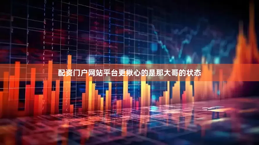 配资门户网站平台更揪心的是那大哥的状态
