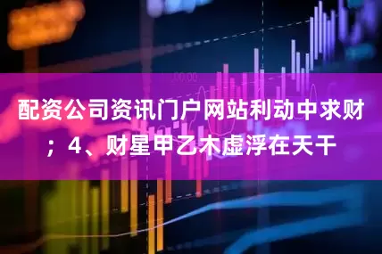配资公司资讯门户网站利动中求财；4、财星甲乙木虚浮在天干