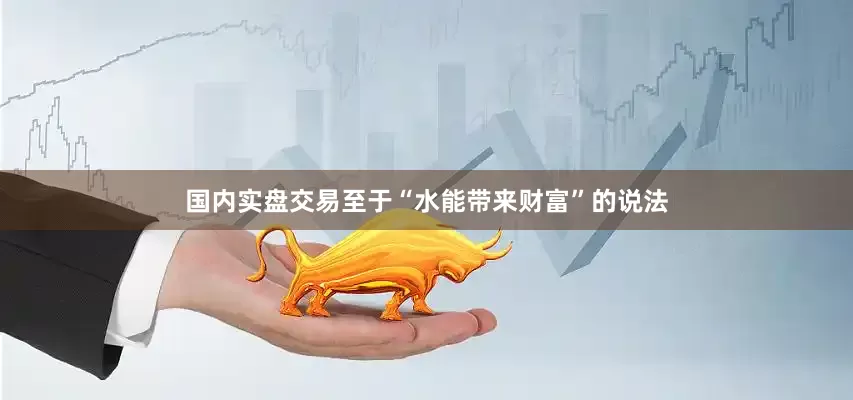 国内实盘交易至于“水能带来财富”的说法
