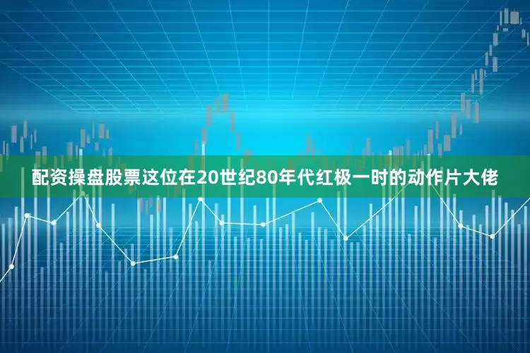 配资操盘股票这位在20世纪80年代红极一时的动作片大佬