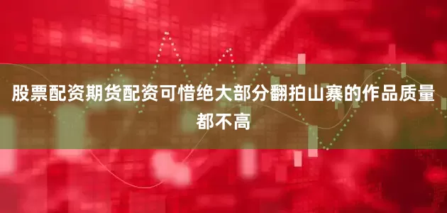 股票配资期货配资可惜绝大部分翻拍山寨的作品质量都不高