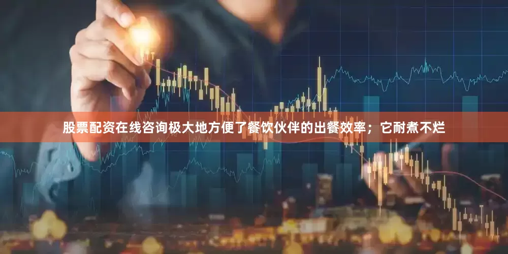 股票配资在线咨询极大地方便了餐饮伙伴的出餐效率；它耐煮不烂