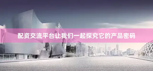 配资交流平台让我们一起探究它的产品密码