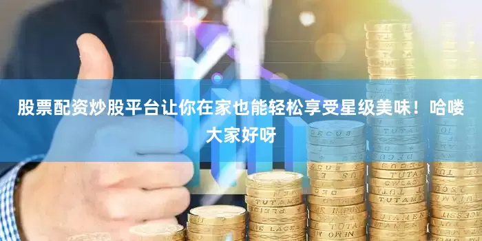 股票配资炒股平台让你在家也能轻松享受星级美味！哈喽大家好呀