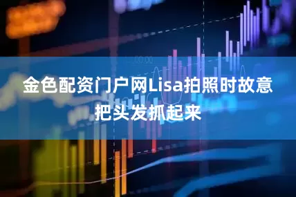 金色配资门户网Lisa拍照时故意把头发抓起来