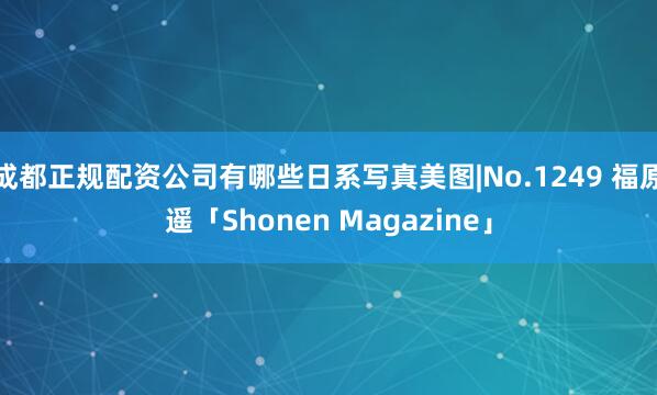 成都正规配资公司有哪些日系写真美图|No.1249 福原遥「Shonen Magazine」
