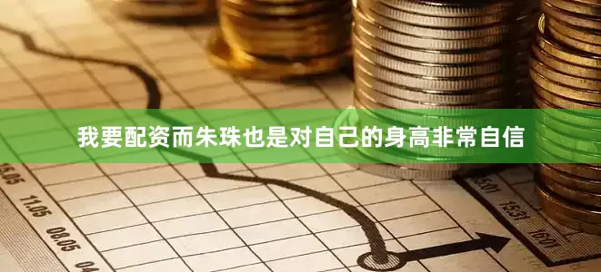 我要配资而朱珠也是对自己的身高非常自信