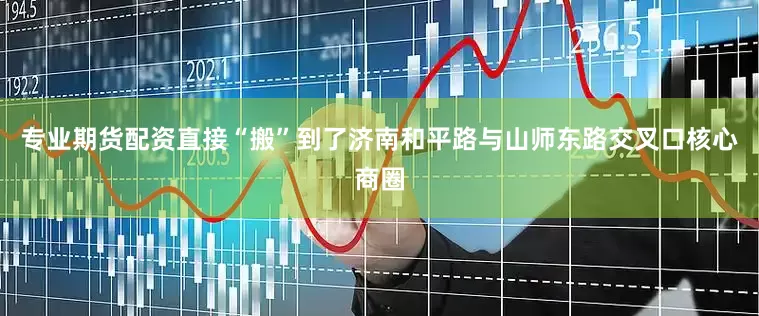 专业期货配资直接“搬”到了济南和平路与山师东路交叉口核心商圈