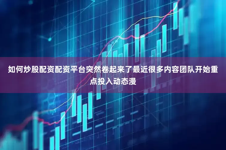 如何炒股配资配资平台突然卷起来了最近很多内容团队开始重点投入动态漫