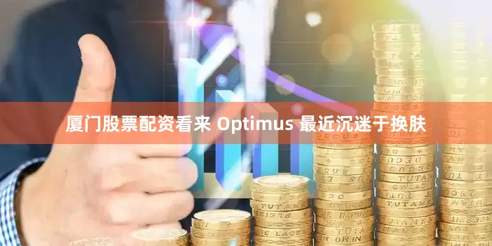 厦门股票配资看来 Optimus 最近沉迷于换肤