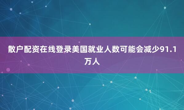 散户配资在线登录美国就业人数可能会减少91.1万人