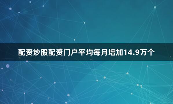 配资炒股配资门户平均每月增加14.9万个