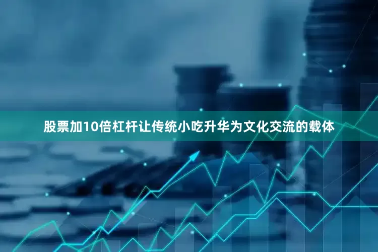 股票加10倍杠杆让传统小吃升华为文化交流的载体