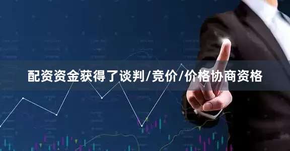 配资资金获得了谈判/竞价/价格协商资格