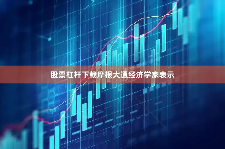 股票杠杆下载摩根大通经济学家表示