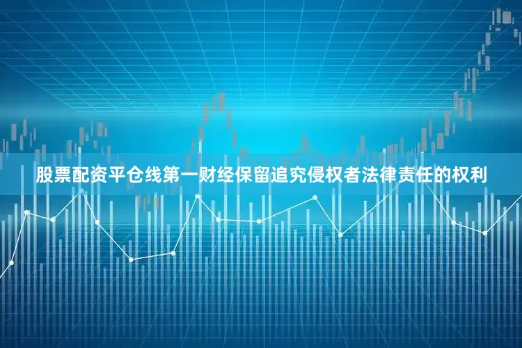 股票配资平仓线第一财经保留追究侵权者法律责任的权利