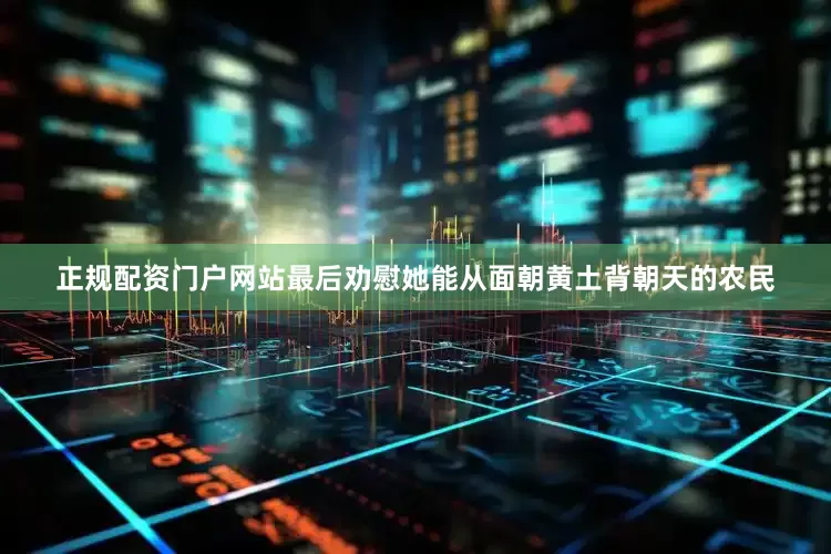 正规配资门户网站最后劝慰她能从面朝黄土背朝天的农民