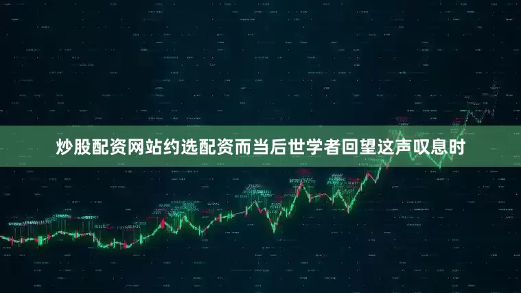 炒股配资网站约选配资而当后世学者回望这声叹息时