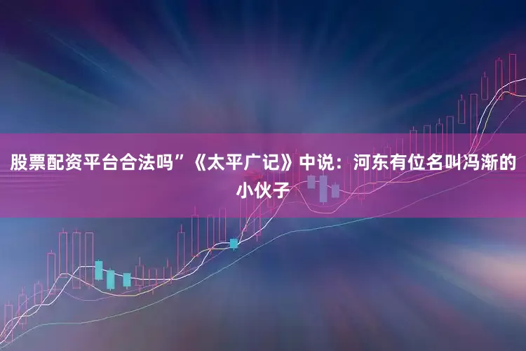 股票配资平台合法吗”《太平广记》中说：河东有位名叫冯渐的小伙子
