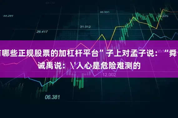 有哪些正规股票的加杠杆平台”子上对孟子说：“舜告诫禹说：'人心是危险难测的