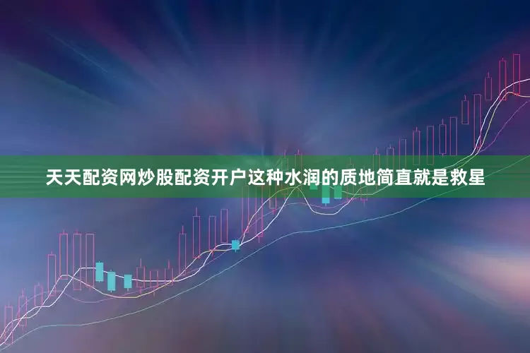 天天配资网炒股配资开户这种水润的质地简直就是救星