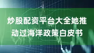 炒股配资平台大全她推动过海洋政策白皮书