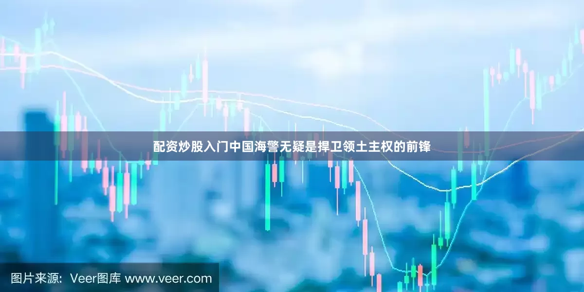 配资炒股入门中国海警无疑是捍卫领土主权的前锋