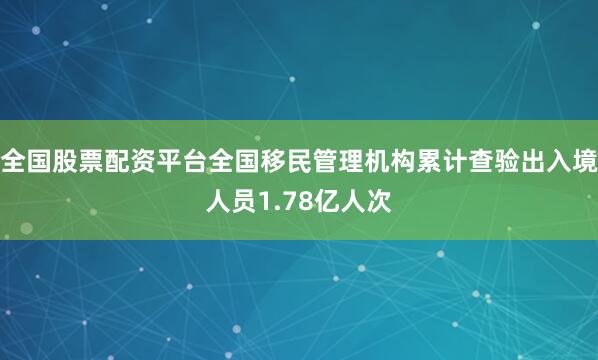 全国股票配资平台全国移民管理机构累计查验出入境人员1.78亿人次