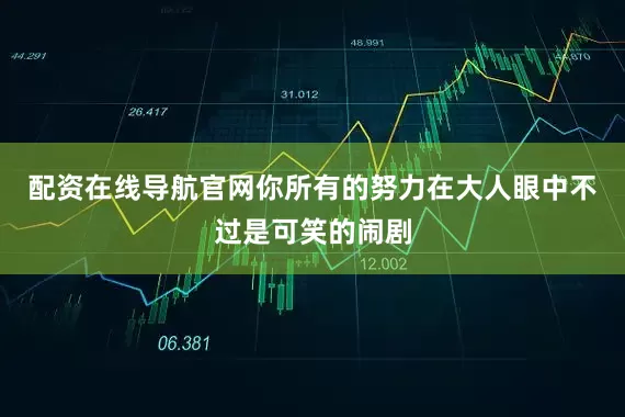 配资在线导航官网你所有的努力在大人眼中不过是可笑的闹剧