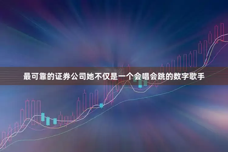 最可靠的证券公司她不仅是一个会唱会跳的数字歌手