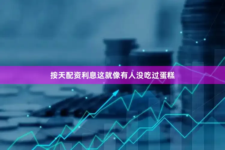 按天配资利息这就像有人没吃过蛋糕